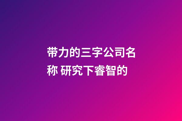 带力的三字公司名称 研究下睿智的-第1张-公司起名-玄机派